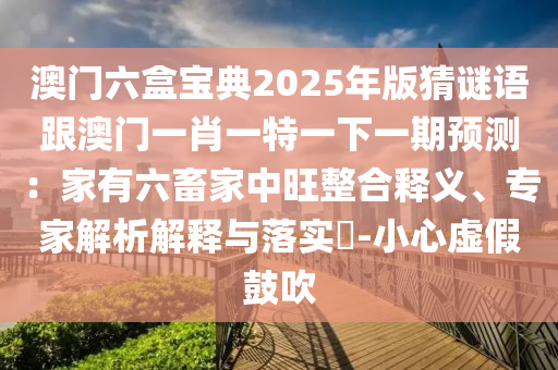 澳門六盒寶典2025年版猜謎語跟澳門一肖一特一下一期預(yù)測(cè)：家有六畜家中旺整合釋義、專家解析解釋與落實(shí)?-小心虛假鼓吹信陽宸信網(wǎng)絡(luò)科技有限公司