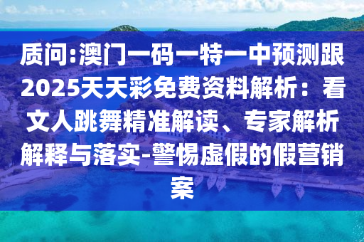 質(zhì)問(wèn):澳門(mén)一碼一特一中預(yù)測(cè)跟2025天天彩免費(fèi)資料解析：看文人跳舞精準(zhǔn)解讀、專(zhuān)家解析解釋與落實(shí)-警惕虛假的假營(yíng)銷(xiāo)案信陽(yáng)宸信網(wǎng)絡(luò)科技有限公司