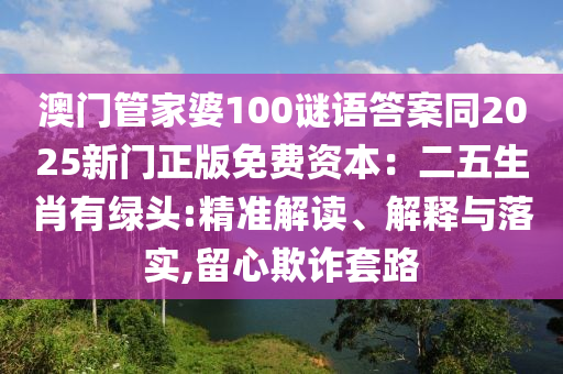 澳門管家婆100謎語答案同2025新門正版免費(fèi)資本：二五生肖有綠頭:精準(zhǔn)解讀、解釋與落實(shí),留心欺詐套路信陽宸信網(wǎng)絡(luò)科技有限公司