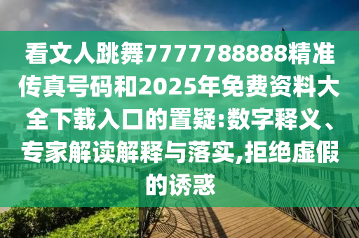看文人跳舞7信陽宸信網(wǎng)絡科技有限公司777788888精準傳真號碼和2025年免費資料大全下載入口的置疑:數(shù)字釋義、專家解讀解釋與落實,拒絕虛假的誘惑