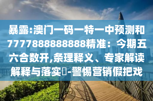 暴露:澳門一碼一特一中預(yù)測和7777888888888精準(zhǔn)：今期五六合數(shù)開,條理釋義、專家解讀解釋與落實?-警惕營銷假把戲信陽宸信網(wǎng)絡(luò)科技有限公司