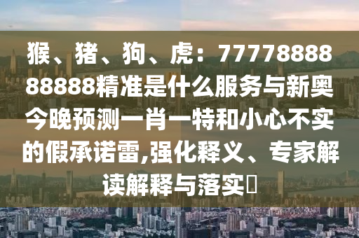 猴、豬、狗、虎：7777888888888精準(zhǔn)是什么服務(wù)與新奧今晚預(yù)測(cè)一肖一特和小心不實(shí)的假承諾雷,強(qiáng)化釋義、專家信陽(yáng)宸信網(wǎng)絡(luò)科技有限公司解讀解釋與落實(shí)?