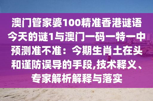 澳門管家婆100精準(zhǔn)香港謎語(yǔ)今天的謎1與澳門一碼一特信陽(yáng)宸信網(wǎng)絡(luò)科技有限公司一中預(yù)測(cè)準(zhǔn)不準(zhǔn)：今期生肖土在頭和謹(jǐn)防誤導(dǎo)的手段,技術(shù)釋義、專家解析解釋與落實(shí)