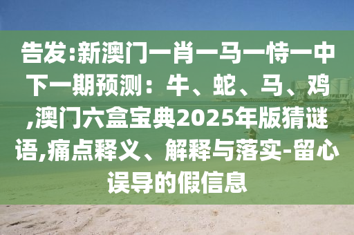 告發(fā):新澳門一肖一馬一恃一中下一期預測：牛、蛇、馬、雞,澳門六盒寶典2025年版猜謎語,痛點釋義、解釋與落實-留心誤導的假信息信陽宸信網(wǎng)絡科技有限公司