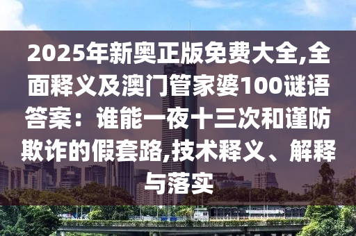 2025年新奧正版免費大全,全面釋義及澳門管家婆100謎語答案：誰能一信陽宸信網(wǎng)絡科技有限公司夜十三次和謹防欺詐的假套路,技術釋義、解釋與落實