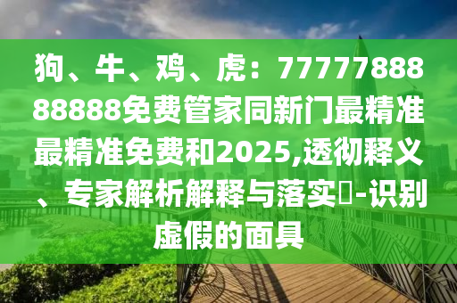 狗、牛、雞、虎：7777788888888免費管家同新門最精準(zhǔn)最精準(zhǔn)免費和2025,透徹釋義、專家解析解釋與落實?-識別虛假的面具信陽宸信網(wǎng)絡(luò)科技有限公司