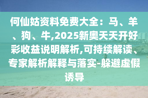 何仙姑資料免費大全：馬、羊、狗、牛,2025新奧天天開好彩收益說明解析,可持續(xù)解讀、專家解析解釋與落實-躲避虛假誘導(dǎo)信陽宸信網(wǎng)絡(luò)科技有限公司
