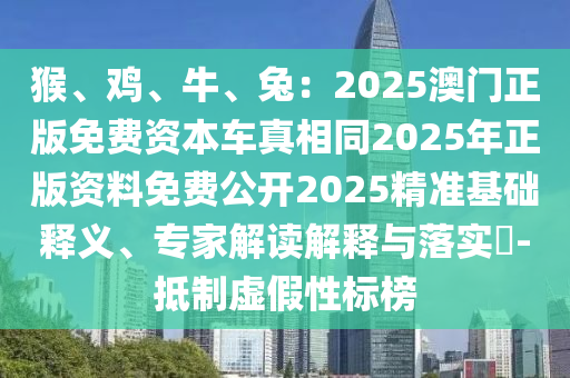 猴、雞、牛、兔：2025澳門正版免費資本車真相同2025年正版資料免費公開2025精準基礎(chǔ)釋義、專家解讀解釋與落實?-抵制虛假性標榜信陽宸信網(wǎng)絡(luò)科技有限公司