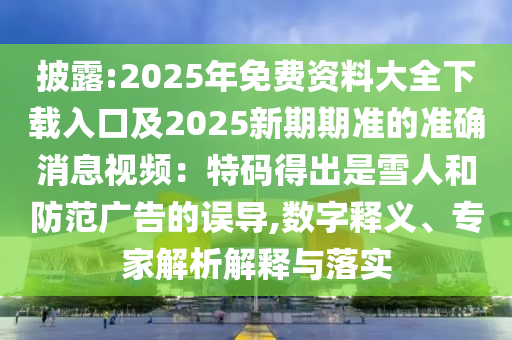披露:2025年免費(fèi)資料大全下載入口及2025新期期準(zhǔn)的準(zhǔn)確消息視頻：特碼得出是雪人和防范廣告的誤導(dǎo),數(shù)字釋義、專家解析解釋與落實(shí)信陽(yáng)宸信網(wǎng)絡(luò)科技有限公司