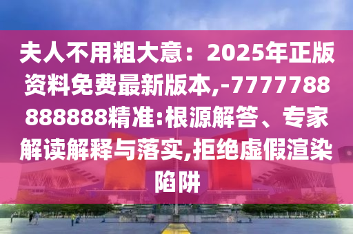 夫人不用粗大意：202信陽宸信網(wǎng)絡科技有限公司5年正版資料免費最新版本,-7777788888888精準:根源解答、專家解讀解釋與落實,拒絕虛假渲染陷阱