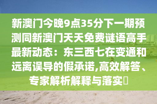新澳門今晚9點35分下一期預測同新澳門天天免費謎語高手最新動態(tài)：東三西七在變通和遠離誤導的假承諾,高效解答、專家解析解釋與落實?信陽宸信網(wǎng)絡科技有限公司