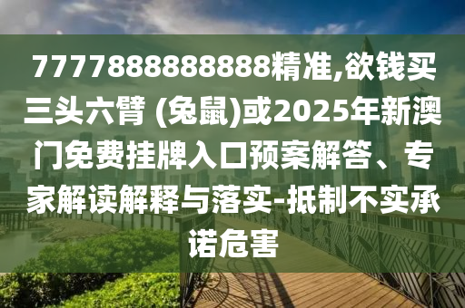 7777888888888精準(zhǔn),欲錢買三頭六臂 (兔鼠)或2025年新澳門免費掛牌入口預(yù)案解答、專家解讀解釋與落實-抵制不實承諾危害信陽宸信網(wǎng)絡(luò)科技有限公司