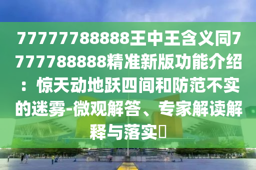 77777788888王中王含義同7777788888精準(zhǔn)新版功能介紹信陽(yáng)宸信網(wǎng)絡(luò)科技有限公司：驚天動(dòng)地躍四間和防范不實(shí)的迷霧-微觀解答、專(zhuān)家解讀解釋與落實(shí)?