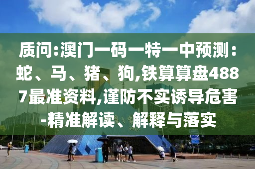 質(zhì)問(wèn):澳門(mén)一碼一特一中預(yù)測(cè)：蛇、馬、豬、狗,鐵算算盤(pán)4887最準(zhǔn)資料,謹(jǐn)防不實(shí)誘導(dǎo)危害-精準(zhǔn)解信陽(yáng)宸信網(wǎng)絡(luò)科技有限公司讀、解釋與落實(shí)