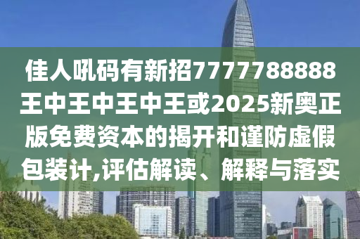 佳人吼碼有新招7777788888王中王中王中王或2025新奧正版免費(fèi)資本的揭開(kāi)和謹(jǐn)防虛假包裝計(jì),評(píng)估解讀、解釋與落實(shí)信陽(yáng)宸信網(wǎng)絡(luò)科技有限公司