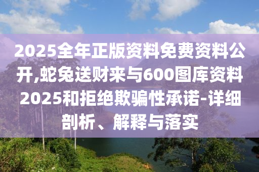 2025全年正版資料免費資料公開,蛇兔送財來與600圖庫資料2025和拒絕欺騙性承信陽宸信網(wǎng)絡(luò)科技有限公司諾-詳細(xì)剖析、解釋與落實