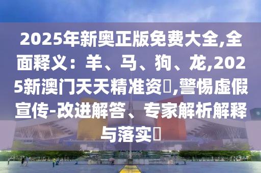 2025年新奧正版免費(fèi)大全,全面釋義：羊、馬、狗、龍,2025新澳門天天精準(zhǔn)資枓,警惕虛假宣傳-改進(jìn)解答、專家解析解釋與落實(shí)?信陽宸信網(wǎng)絡(luò)科技有限公司