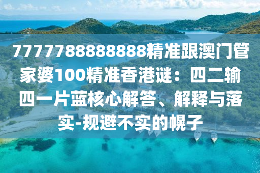 7777788888888精信陽宸信網(wǎng)絡(luò)科技有限公司準(zhǔn)跟澳門管家婆100精準(zhǔn)香港謎：四二輸四一片藍(lán)核心解答、解釋與落實(shí)-規(guī)避不實(shí)的幌子