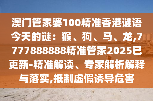 澳門管家婆100精準香港謎語今天的謎：猴、狗、馬、龍,7777888888精準管家2025已更新-精準解讀、專家解析解釋與落實,抵制虛假誘導危害信陽宸信網(wǎng)絡科技有限公司