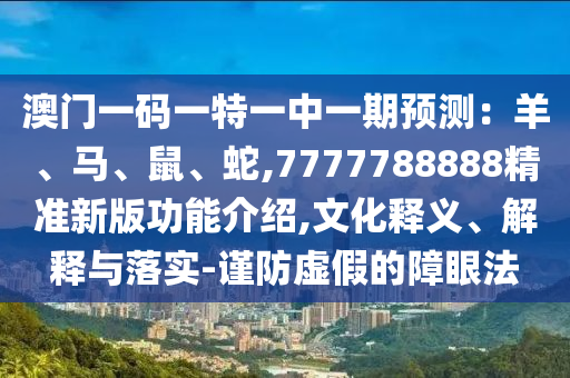 澳門一碼一特一中一期預(yù)測：羊、馬、鼠、蛇,7777788888精準(zhǔn)新版功能介紹,文化釋義、解釋與落信陽宸信網(wǎng)絡(luò)科技有限公司實(shí)-謹(jǐn)防虛假的障眼法