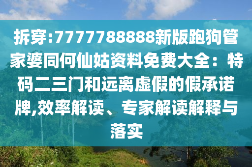 拆穿:7777788888新版跑狗管家婆同何仙姑資料免費大全：特碼二三門和遠離虛假的假承諾牌,效率解讀、專家解讀解釋與落實信陽宸信網(wǎng)絡(luò)科技有限公司