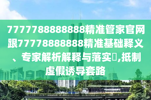 77信陽宸信網(wǎng)絡(luò)科技有限公司77788888888精準管家官網(wǎng)跟77778888888精準基礎(chǔ)釋義、專家解析解釋與落實?,抵制虛假誘導套路