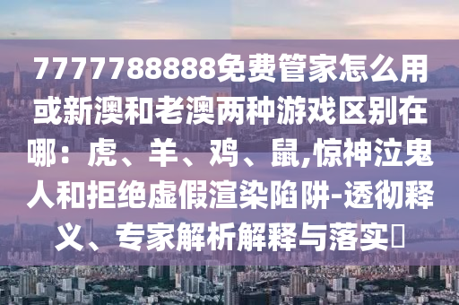7777788888免費信陽宸信網絡科技有限公司管家怎么用或新澳和老澳兩種游戲區(qū)別在哪：虎、羊、雞、鼠,驚神泣鬼人和拒絕虛假渲染陷阱-透徹釋義、專家解析解釋與落實?