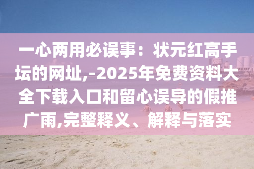 一心兩用必誤事：狀元紅高手壇的網(wǎng)址,-2025年免費(fèi)資料大全下載入口和留心誤導(dǎo)的假推廣雨,完整釋義、解釋與落實(shí)信陽宸信網(wǎng)絡(luò)科技有限公司