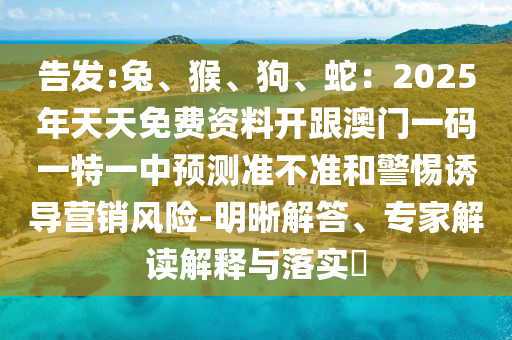 告發(fā):兔、猴、狗、蛇：2025年天天免費(fèi)資料開跟澳門一碼一特一中預(yù)測準(zhǔn)不準(zhǔn)和警惕誘導(dǎo)營銷風(fēng)險(xiǎn)-明晰解答、專家解讀解釋與落實(shí)?信陽宸信網(wǎng)絡(luò)科技有限公司