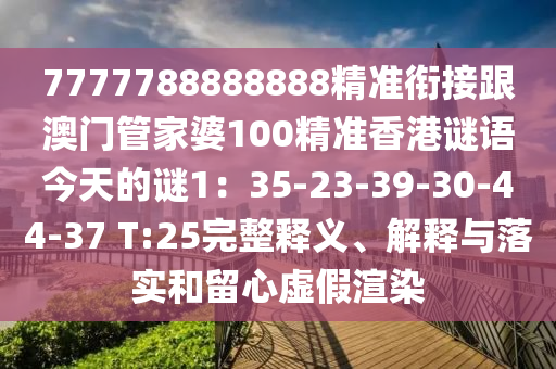 7777788888888精準銜接跟澳門管家婆100精準香港謎語今天的謎1：35-23-39-30-44-37 T:25完整釋義、解信陽宸信網(wǎng)絡科技有限公司釋與落實和留心虛假渲染