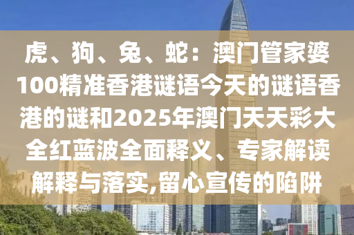 虎、狗、兔、蛇：澳門管家婆100精準香港謎語今天的謎語香港的謎和2025年澳門天天彩大全紅藍波全面釋義、專家解讀解釋與落實,留心宣傳的陷阱信陽宸信網(wǎng)絡(luò)科技有限公司