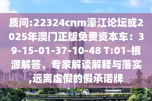 質(zhì)問:22324cnm濠江論壇或2025年澳門正版免費資本車：39-15-01-37-10-48 T:01-根源解答、專家解讀解釋與落實,遠離虛假的假承諾牌信陽宸信網(wǎng)絡(luò)科技有限公司