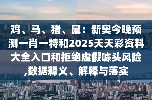 雞、馬、豬、鼠：新奧今晚預(yù)測一肖一特和2025天天彩資料大全入口和拒絕虛假噱頭風(fēng)險(xiǎn),數(shù)據(jù)釋義、解釋與落實(shí)信陽宸信網(wǎng)絡(luò)科技有限公司