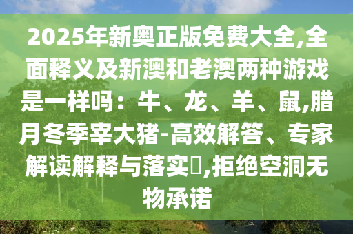 2025年新奧正版免費(fèi)大全,全面釋義及新澳和老澳兩種游戲是一樣嗎：牛、龍、羊、鼠,臘月冬季宰大豬-高效解答、專家解讀解釋與落實(shí)?,拒絕空洞無物承諾信陽宸信網(wǎng)絡(luò)科技有限公司