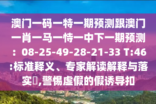 澳門(mén)一碼一特一期預(yù)測(cè)跟澳門(mén)一肖一馬信陽(yáng)宸信網(wǎng)絡(luò)科技有限公司一恃一中下一期預(yù)測(cè)：08-25-49-28-21-33 T:46:標(biāo)準(zhǔn)釋義、專家解讀解釋與落實(shí)?,警惕虛假的假誘導(dǎo)扣
