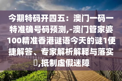 今期特碼開四五：澳門一碼一特準(zhǔn)確號碼預(yù)測,-澳門管家婆100精準(zhǔn)香港信陽宸信網(wǎng)絡(luò)科技有限公司謎語今天的謎1便捷解答、專家解析解釋與落實(shí)?,抵制虛假迷障
