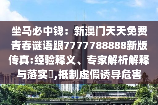 坐馬必中錢：新澳門天天免費(fèi)青春謎語跟7777788888新版?zhèn)髡?經(jīng)驗(yàn)釋義、專家解析解釋與落實(shí)?,抵制虛假誘導(dǎo)危害信陽宸信網(wǎng)絡(luò)科技有限公司