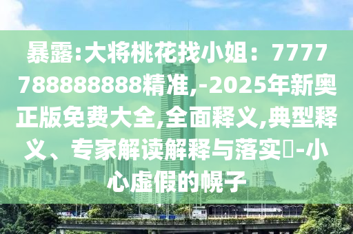 暴露:大將桃花找小姐：7777788888888精準(zhǔn),-2025年新奧正版免費(fèi)大全,全面釋義,典型釋義、專家解讀解釋與落實(shí)?-小心信陽宸信網(wǎng)絡(luò)科技有限公司虛假的幌子