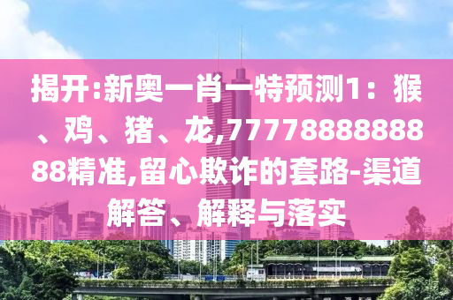 信陽宸信網(wǎng)絡(luò)科技有限公司揭開:新奧一肖一特預(yù)測1：猴、雞、豬、龍,7777888888888精準(zhǔn),留心欺詐的套路-渠道解答、解釋與落實