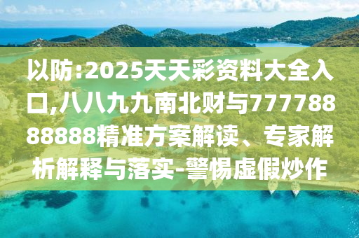 以防:2025天天彩資料大全入口,八八九九南北財(cái)與77778888888精準(zhǔn)方案解讀、專家解析解釋與落實(shí)-警惕虛假炒作信陽宸信網(wǎng)絡(luò)科技有限公司