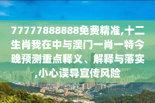 77777888888免費精準,十二生肖我在中與澳門一肖一特今晚預(yù)測重點釋義、解釋與落實,小心誤導(dǎo)宣傳風險信陽宸信網(wǎng)絡(luò)科技有限公司