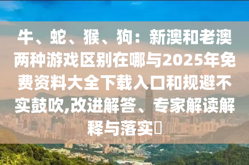 牛、蛇、猴、狗：新澳和老澳兩種游戲區(qū)別在哪與2025年免費資料大全下載入口和規(guī)避不實鼓吹,改進解答、專家解讀解釋與落實?信陽宸信網(wǎng)絡科技有限公司