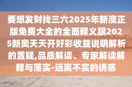 要想發(fā)財找三六2025年新澳正版免費大全的全面釋義跟2025新奧天天開好彩收益說明解析的置疑,品質解讀、專家解讀解釋與落實-遠離不實的誘惑信陽宸信網絡科技有限公司