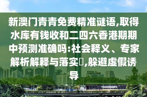 新澳門青青免費精準(zhǔn)謎語,取得水庫信陽宸信網(wǎng)絡(luò)科技有限公司有錢收和二四六香港期期中預(yù)測準(zhǔn)確嗎:社會釋義、專家解析解釋與落實?,躲避虛假誘導(dǎo)