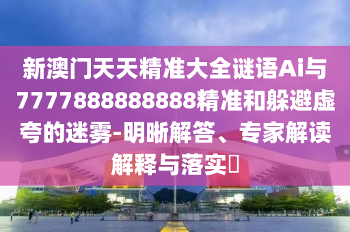 新澳門天天精準(zhǔn)大全謎語(yǔ)Ai與7777888888888精準(zhǔn)和躲避虛夸的迷霧-明晰解答、專家解讀解釋與落實(shí)?信陽(yáng)宸信網(wǎng)絡(luò)科技有限公司