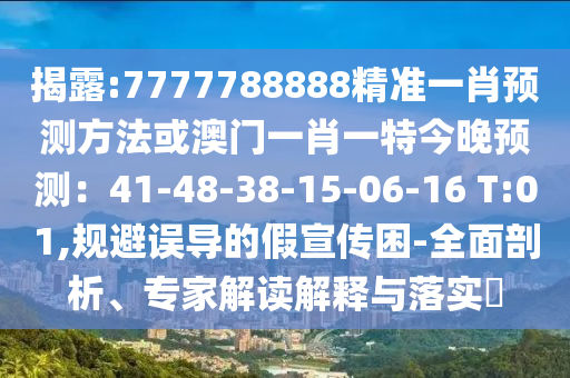 揭露:7777788888精準一肖預(yù)測方法或澳門一信陽宸信網(wǎng)絡(luò)科技有限公司肖一特今晚預(yù)測：41-48-38-15-06-16 T:01,規(guī)避誤導(dǎo)的假宣傳困-全面剖析、專家解讀解釋與落實?