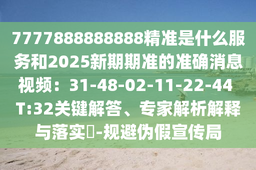 7777888888888精準(zhǔn)是什么服務(wù)和2025新期期信陽(yáng)宸信網(wǎng)絡(luò)科技有限公司準(zhǔn)的準(zhǔn)確消息視頻：31-48-02-11-22-44 T:32關(guān)鍵解答、專家解析解釋與落實(shí)?-規(guī)避偽假宣傳局