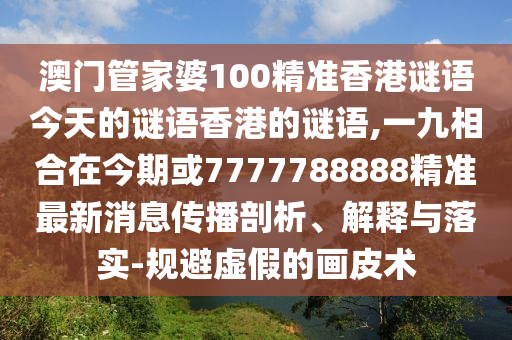 澳門管家婆100精準(zhǔn)香港謎語(yǔ)今天的謎語(yǔ)香港的謎語(yǔ),一九相信陽(yáng)宸信網(wǎng)絡(luò)科技有限公司合在今期或7777788888精準(zhǔn)最新消息傳播剖析、解釋與落實(shí)-規(guī)避虛假的畫皮術(shù)
