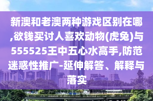 新澳和老澳兩種游戲區(qū)別在哪,欲錢買討人喜歡動物(虎兔)與555525王中五心水高手,防范迷惑性推廣-延伸解答、解釋與落實(shí)信陽宸信網(wǎng)絡(luò)科技有限公司
