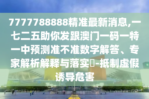 7777788888精準(zhǔn)最新消息,一七二五助你發(fā)跟澳門(mén)一碼一特一中預(yù)測(cè)準(zhǔn)不準(zhǔn)數(shù)字解答、專(zhuān)家解析解釋與落實(shí)?-抵制虛假誘導(dǎo)危害信陽(yáng)宸信網(wǎng)絡(luò)科技有限公司